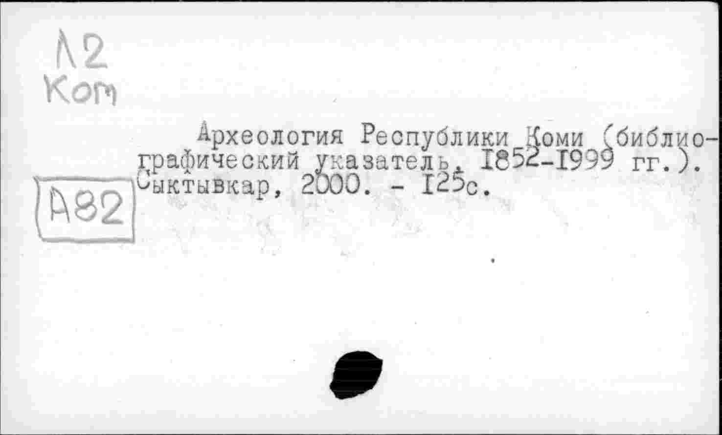 ﻿№ Kon
Археология Республики Коми ^библиографический указатель. 1652-1999 гг.). Сыктывкар, 2и00. - 125с.
Y